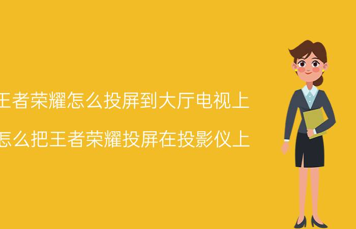 王者荣耀怎么投屏到大厅电视上 怎么把王者荣耀投屏在投影仪上？